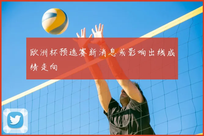 欧洲杯预选赛新消息或影响出线成绩走向