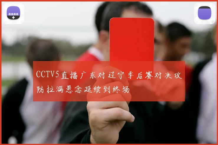 CCTV5直播广东对辽宁季后赛对决攻防拉满悬念延续到终场
