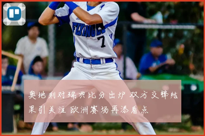 奥地利对瑞典比分出炉 双方交锋结果引关注 欧洲赛场再添看点