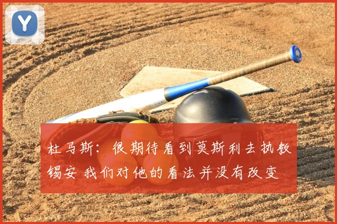 杜马斯：很期待看到莫斯利去执教锡安 我们对他的看法并没有改变