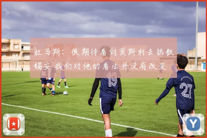 杜马斯:很期待看到莫斯利去执教锡安 我们对他的看法并没有改变