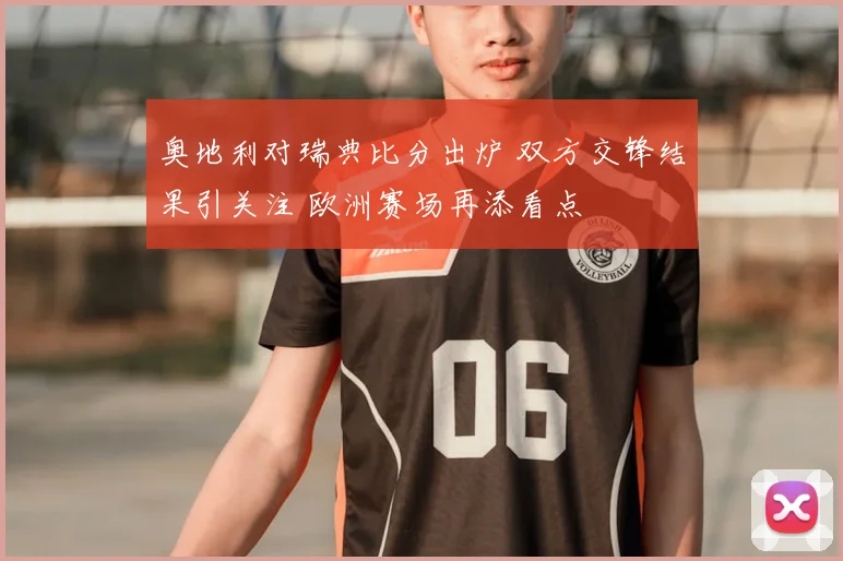 奥地利对瑞典比分出炉 双方交锋结果引关注 欧洲赛场再添看点