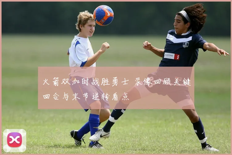 火箭双加时战胜勇士 录像回顾关键回合与末节逆转看点