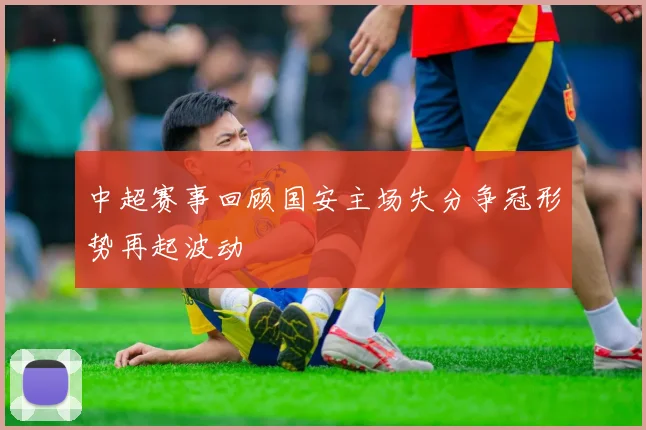 中超赛事回顾国安主场失分争冠形势再起波动