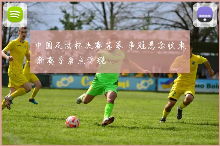 中国足协杯决赛落幕 争冠悬念收束 新赛季看点浮现