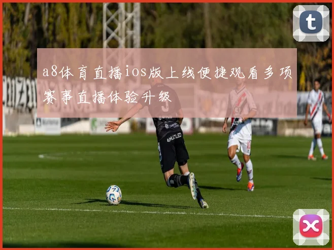 a8体育直播ios版上线便捷观看多项赛事直播体验升级
