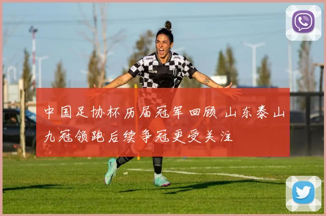 中国足协杯历届冠军回顾 山东泰山九冠领跑后续争冠更受关注