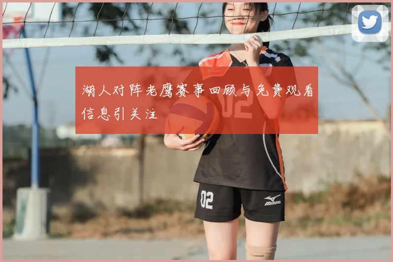 湖人对阵老鹰赛事回顾与免费观看信息引关注