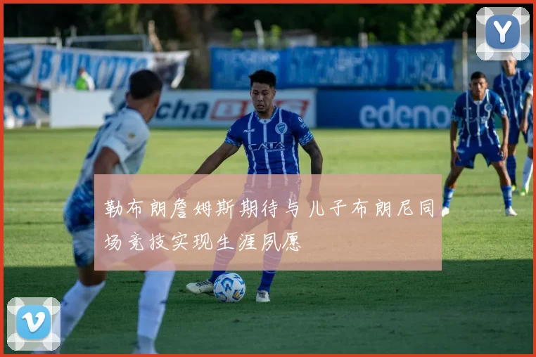 勒布朗詹姆斯期待与儿子布朗尼同场竞技实现生涯夙愿