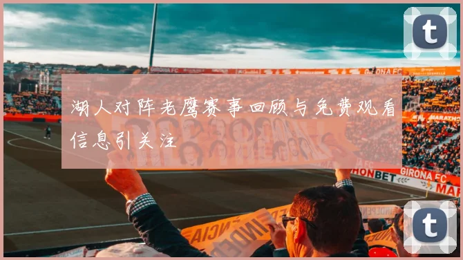 湖人对阵老鹰赛事回顾与免费观看信息引关注
