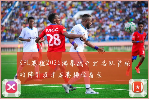 KPL赛程2026揭幕战开打 各队首轮对阵引发季后赛排位看点