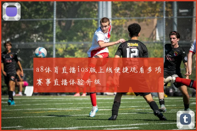 a8体育直播ios版上线便捷观看多项赛事直播体验升级
