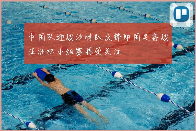 中国队迎战沙特队交锋即国足备战亚洲杯小组赛再受关注