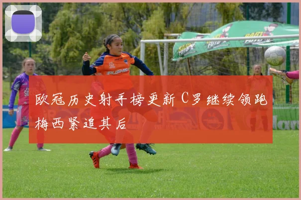 欧冠历史射手榜更新 C罗继续领跑梅西紧追其后