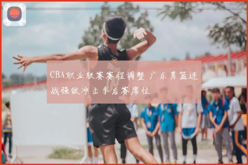 CBA职业联赛赛程调整 广东男篮连战强敌冲击季后赛席位