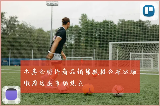冬奥会特许商品销售数据公布冰墩墩周边成市场焦点