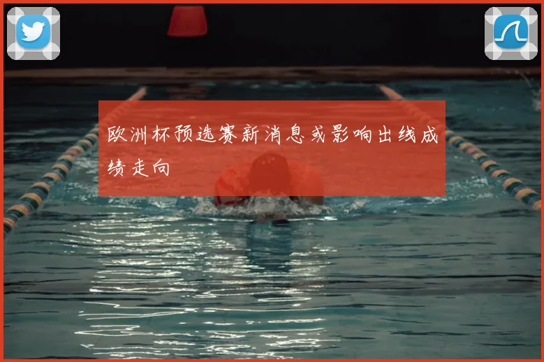 欧洲杯预选赛新消息或影响出线成绩走向