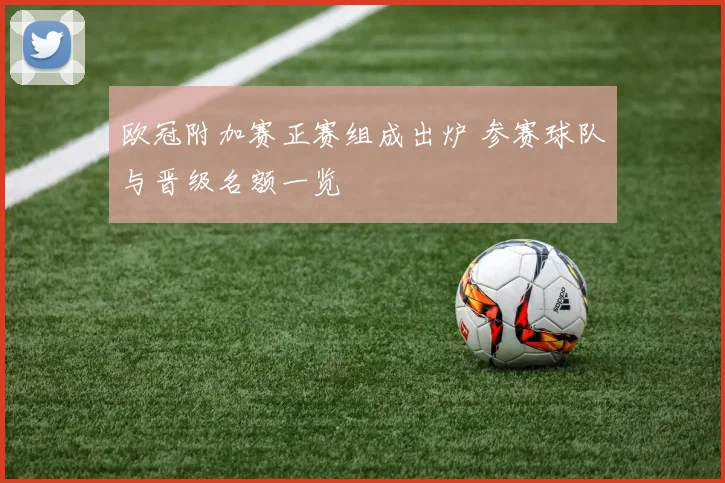 欧冠附加赛正赛组成出炉 参赛球队与晋级名额一览
