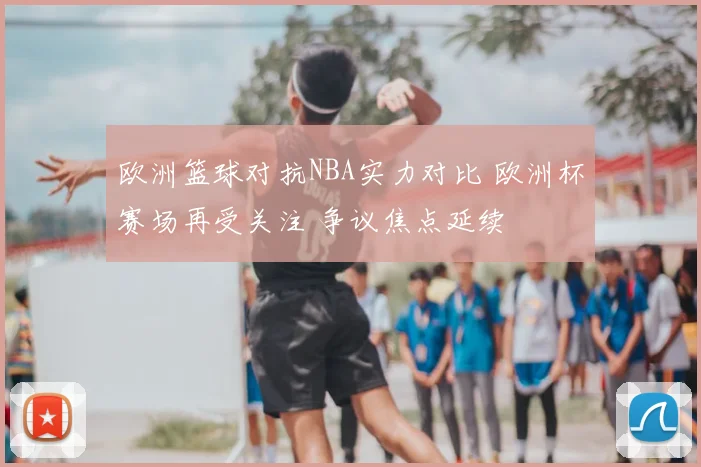 欧洲篮球对抗NBA实力对比 欧洲杯赛场再受关注 争议焦点延续