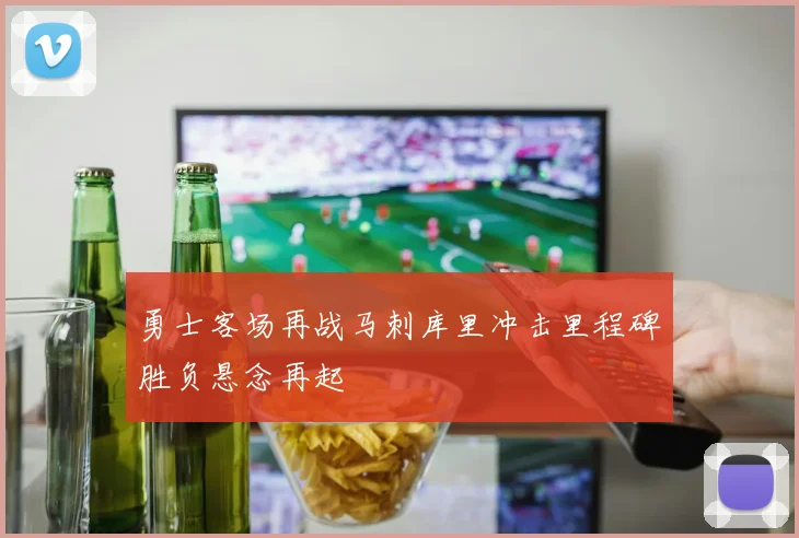勇士客场再战马刺库里冲击里程碑胜负悬念再起