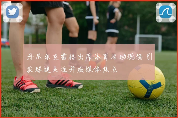 丹尼尔克雷格出席体育活动现场 引发球迷关注并成媒体焦点