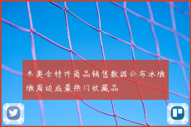 冬奥会特许商品销售数据公布冰墩墩周边成最热门收藏品