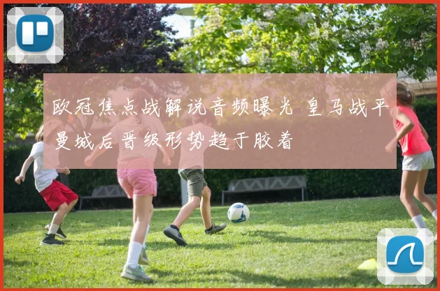 欧冠焦点战解说音频曝光 皇马战平曼城后晋级形势趋于胶着