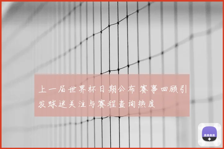 上一届世界杯日期公布 赛事回顾引发球迷关注与赛程查询热度