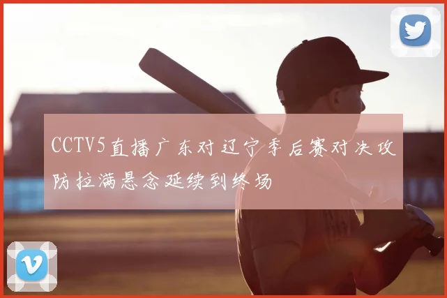 CCTV5直播广东对辽宁季后赛对决攻防拉满悬念延续到终场