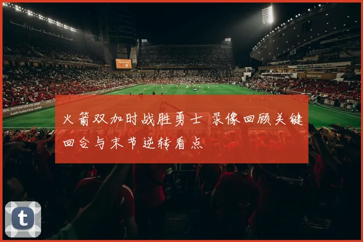 火箭双加时战胜勇士 录像回顾关键回合与末节逆转看点