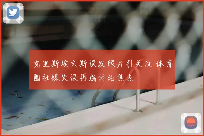克里斯埃文斯误发照片引关注 体育圈社媒失误再成讨论焦点