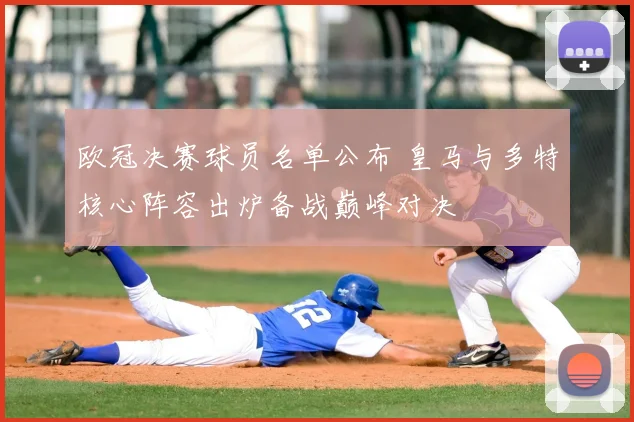 欧冠决赛球员名单公布 皇马与多特核心阵容出炉备战巅峰对决