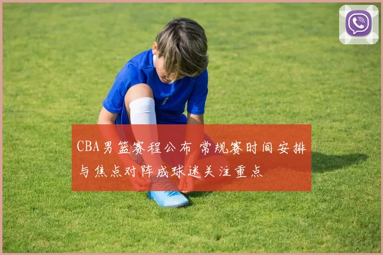 CBA男篮赛程公布 常规赛时间安排与焦点对阵成球迷关注重点