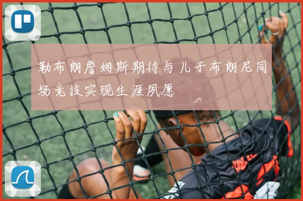 勒布朗詹姆斯期待与儿子布朗尼同场竞技实现生涯夙愿