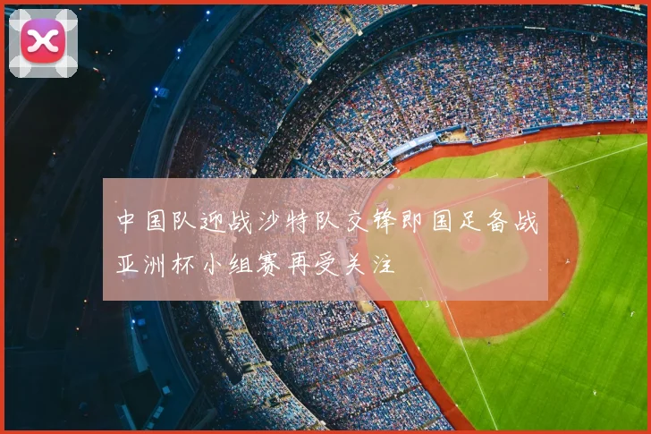 中国队迎战沙特队交锋即国足备战亚洲杯小组赛再受关注