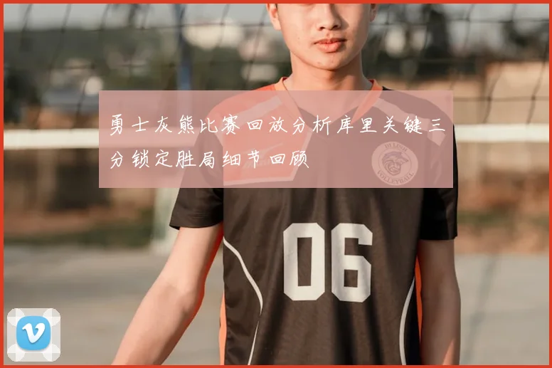 勇士灰熊比赛回放分析库里关键三分锁定胜局细节回顾