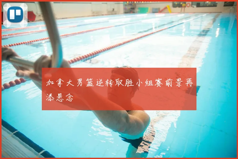 加拿大男篮逆转取胜小组赛前景再添悬念