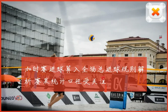 加时赛进球算入全场总进球规则解析 赛果统计口径受关注