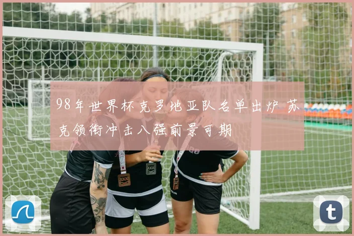 98年世界杯克罗地亚队名单出炉 苏克领衔冲击八强前景可期