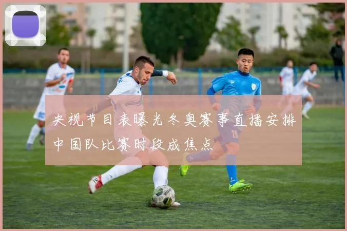 央视节目表曝光冬奥赛事直播安排中国队比赛时段成焦点