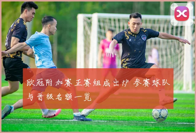 欧冠附加赛正赛组成出炉 参赛球队与晋级名额一览