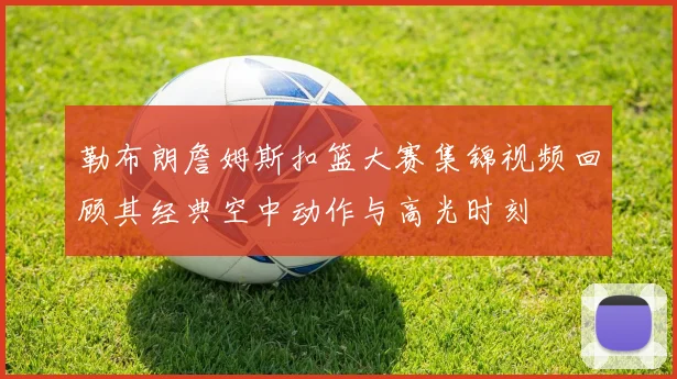 勒布朗詹姆斯扣篮大赛集锦视频回顾其经典空中动作与高光时刻