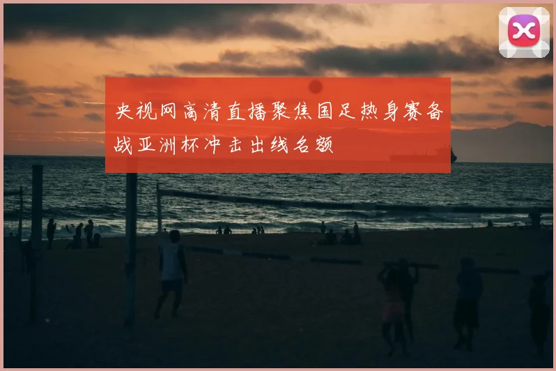 央视网高清直播聚焦国足热身赛备战亚洲杯冲击出线名额