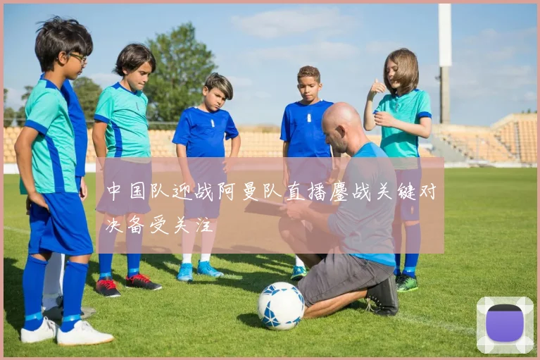 中国队迎战阿曼队直播鏖战关键对决备受关注