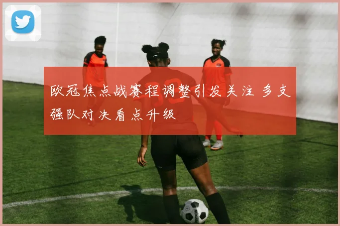 欧冠焦点战赛程调整引发关注 多支强队对决看点升级