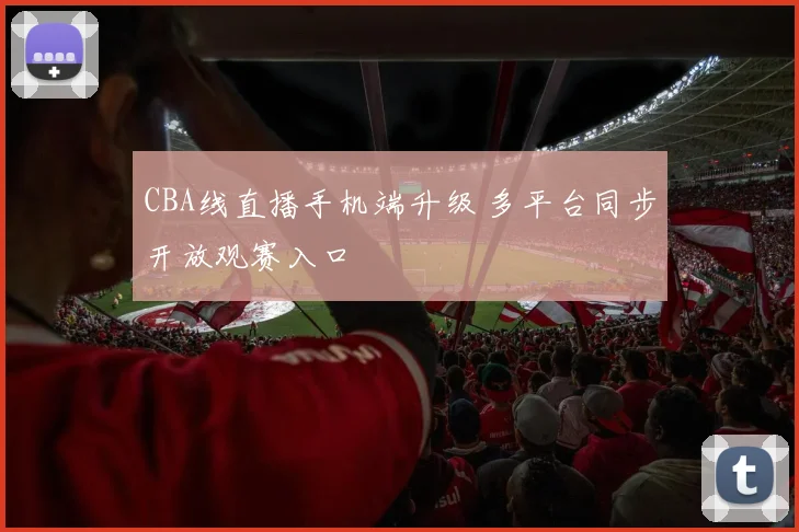 CBA线直播手机端升级 多平台同步开放观赛入口