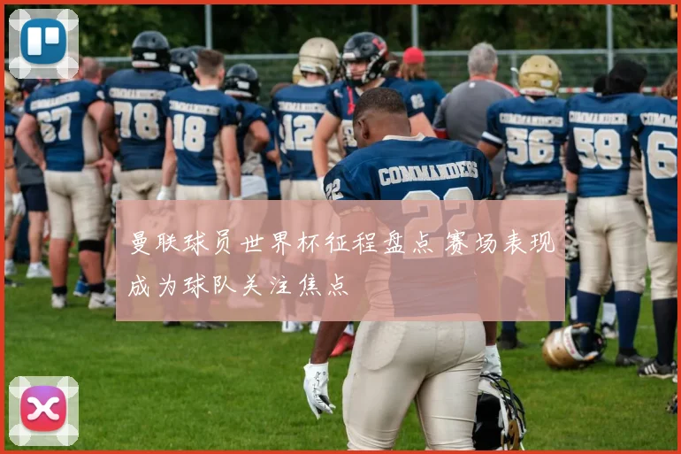 曼联球员世界杯征程盘点 赛场表现成为球队关注焦点