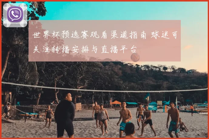 世界杯预选赛观看渠道指南 球迷可关注转播安排与直播平台