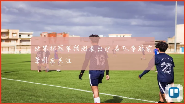 世界杯冠军预测表出炉 各队争冠前景引发关注