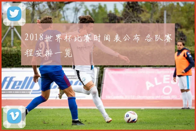 2018世界杯比赛时间表公布 各队赛程安排一览